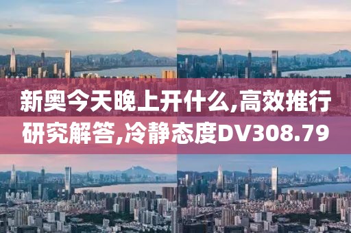新奥今天晚上开什么,高效推行研究解答,冷静态度DV308.79