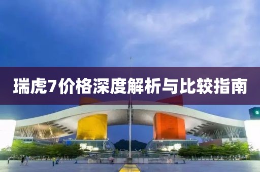 瑞虎7价格深度解析与比较指南