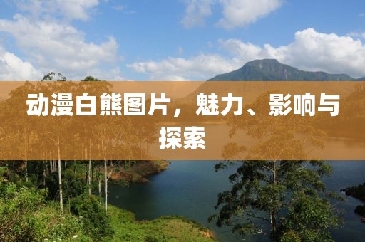 动漫白熊图片，魅力、影响与探索