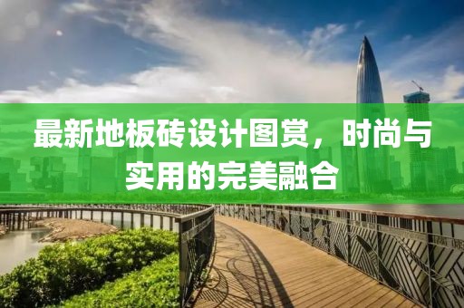 最新地板砖设计图赏，时尚与实用的完美融合