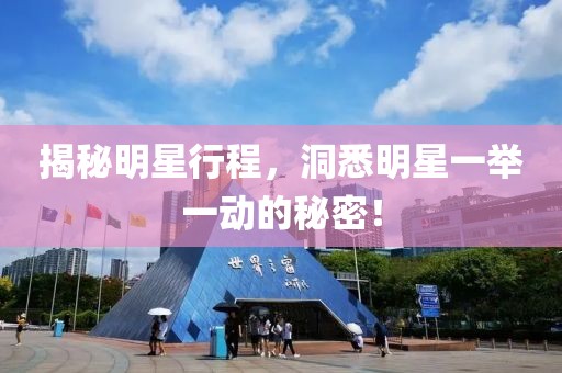 揭秘明星行程，洞悉明星一举一动的秘密！