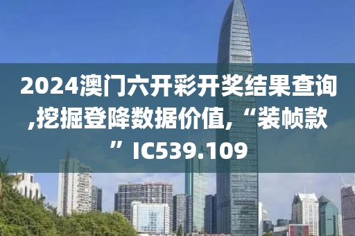 2024澳门六开彩开奖结果查询,挖掘登降数据价值,“装帧款”IC539.109