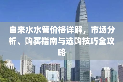 自来水水管价格详解，市场分析、购买指南与选购技巧全攻略