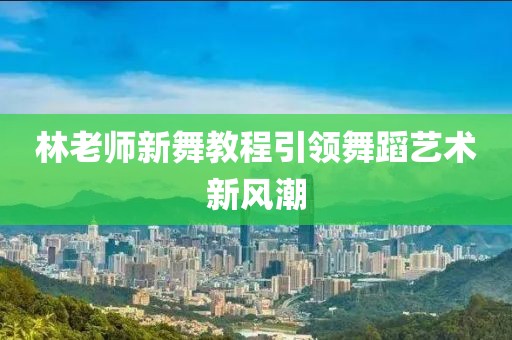 林老师新舞教程引领舞蹈艺术新风潮