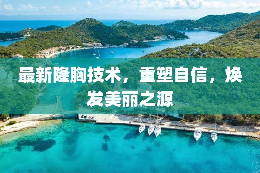 最新隆胸技术，重塑自信，焕发美丽之源