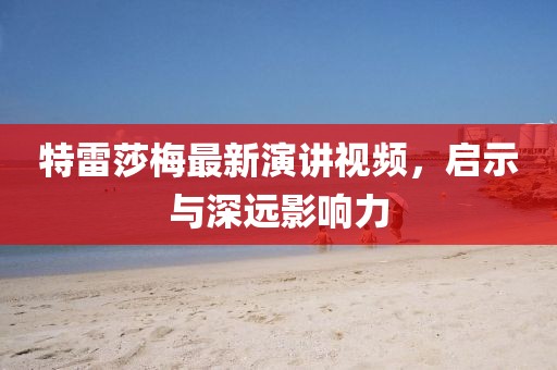 特雷莎梅最新演讲视频，启示与深远影响力
