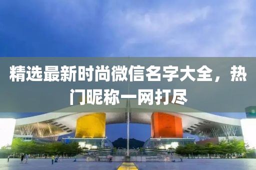 精选最新时尚微信名字大全，热门昵称一网打尽