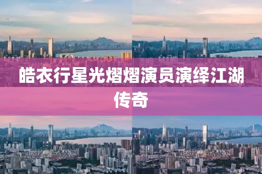 皓衣行星光熠熠演员演绎江湖传奇