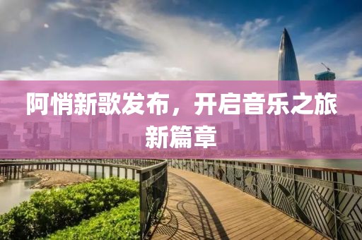 阿悄新歌发布，开启音乐之旅新篇章