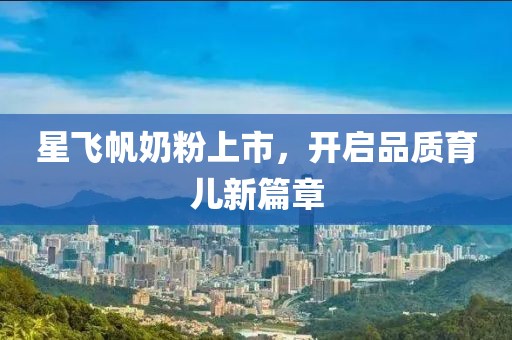 星飞帆奶粉上市，开启品质育儿新篇章