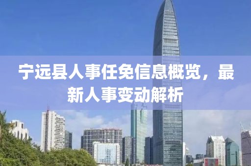 宁远县人事任免信息概览，最新人事变动解析