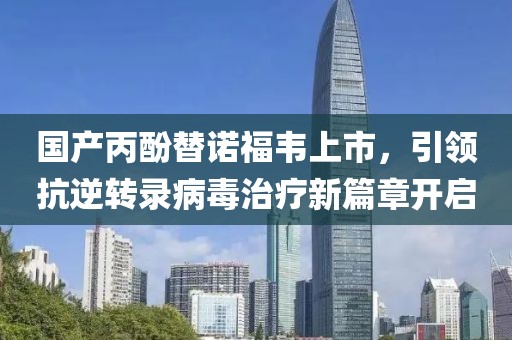 国产丙酚替诺福韦上市，引领抗逆转录病毒治疗新篇章开启
