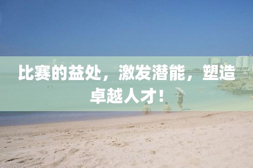 比赛的益处，激发潜能，塑造卓越人才！