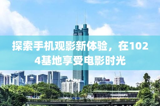 探索手机观影新体验，在1024基地享受电影时光
