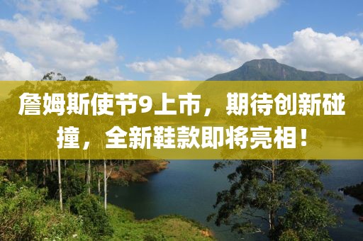 詹姆斯使节9上市，期待创新碰撞，全新鞋款即将亮相！