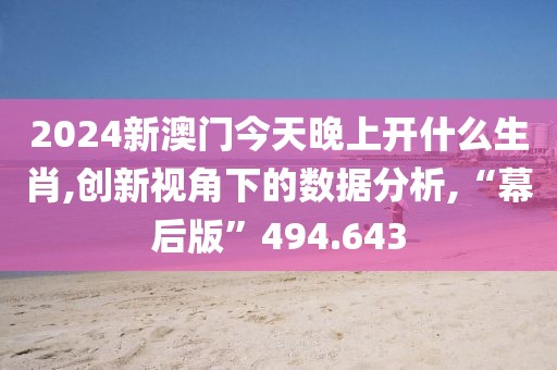 2024新澳门今天晚上开什么生肖,创新视角下的数据分析,“幕后版”494.643