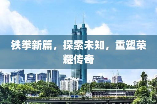 铁拳新篇，探索未知，重塑荣耀传奇