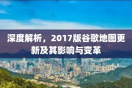 深度解析，2017版谷歌地图更新及其影响与变革