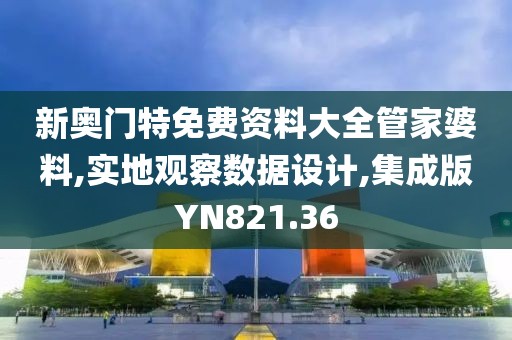 新奥门特免费资料大全管家婆料,实地观察数据设计,集成版YN821.36