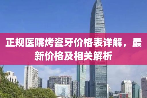 正规医院烤瓷牙价格表详解，最新价格及相关解析