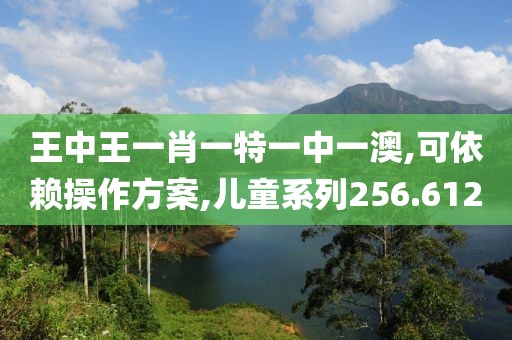 王中王一肖一特一中一澳,可依赖操作方案,儿童系列256.612