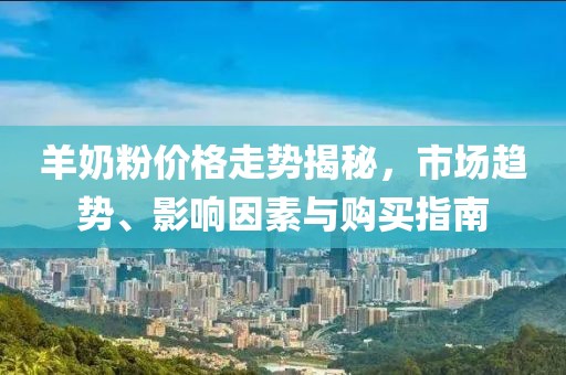 羊奶粉价格走势揭秘，市场趋势、影响因素与购买指南