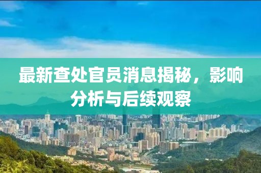 最新查处官员消息揭秘，影响分析与后续观察