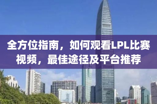 全方位指南，如何观看LPL比赛视频，最佳途径及平台推荐