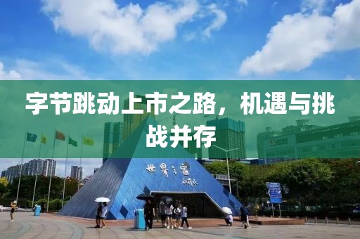 字节跳动上市之路，机遇与挑战并存