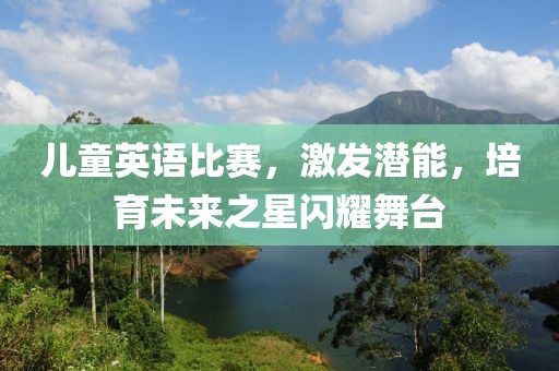 儿童英语比赛，激发潜能，培育未来之星闪耀舞台