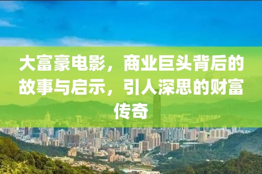 大富豪电影，商业巨头背后的故事与启示，引人深思的财富传奇
