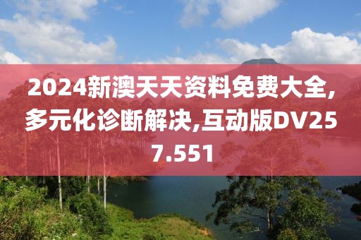 2024新澳天天资料免费大全,多元化诊断解决,互动版DV257.551