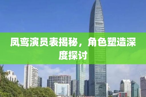 凤鸾演员表揭秘，角色塑造深度探讨