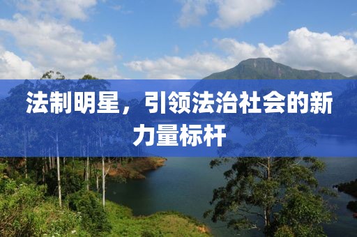 法制明星，引领法治社会的新力量标杆