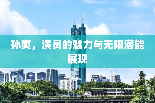 孙爽，演员的魅力与无限潜能展现