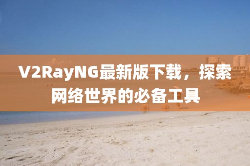 V2RayNG最新版下载，探索网络世界的必备工具