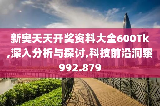 新奥天天开奖资料大全600Tk,深入分析与探讨,科技前沿洞察992.879