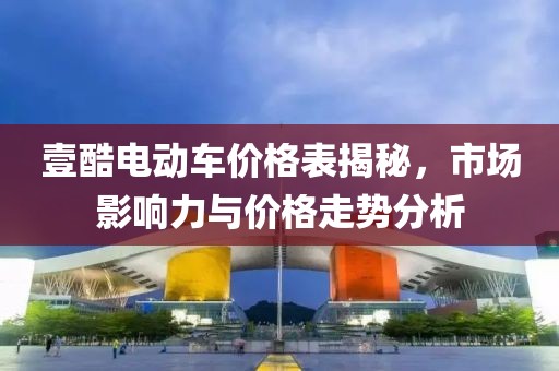 壹酷电动车价格表揭秘，市场影响力与价格走势分析