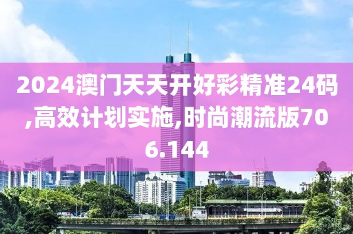 2024澳门天天开好彩精准24码,高效计划实施,时尚潮流版706.144