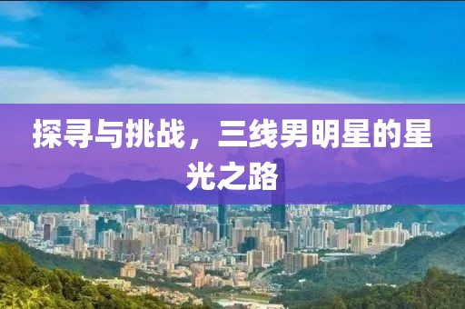 探寻与挑战，三线男明星的星光之路