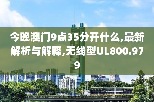 今晚澳门9点35分开什么,最新解析与解释,无线型UL800.979