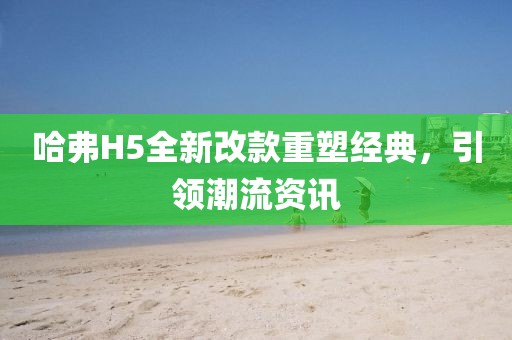 哈弗H5全新改款重塑经典，引领潮流资讯