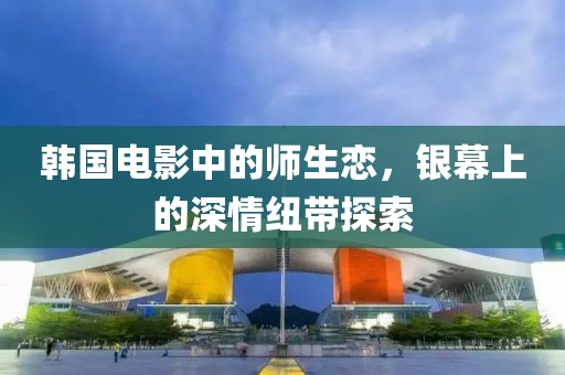 韩国电影中的师生恋，银幕上的深情纽带探索