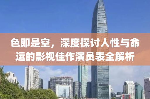 色即是空，深度探讨人性与命运的影视佳作演员表全解析