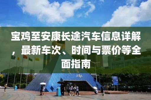 宝鸡至安康长途汽车信息详解，最新车次、时间与票价等全面指南