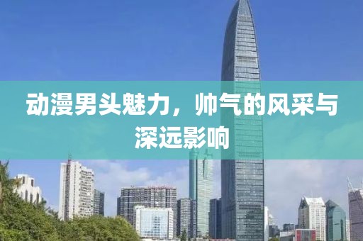 动漫男头魅力，帅气的风采与深远影响