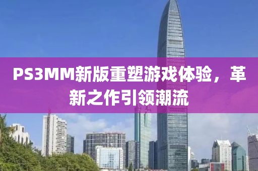 PS3MM新版重塑游戏体验，革新之作引领潮流