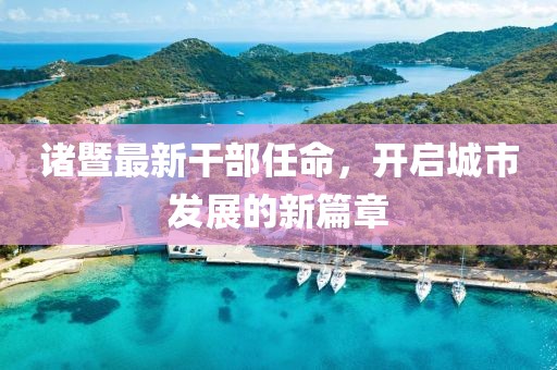 诸暨最新干部任命，开启城市发展的新篇章