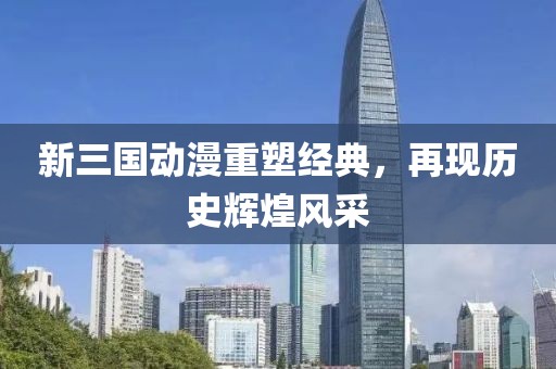 新三国动漫重塑经典，再现历史辉煌风采