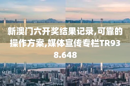 新澳门六开奖结果记录,可靠的操作方案,媒体宣传专栏TR938.648